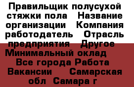 Правильщик полусухой стяжки пола › Название организации ­ Компания-работодатель › Отрасль предприятия ­ Другое › Минимальный оклад ­ 1 - Все города Работа » Вакансии   . Самарская обл.,Самара г.